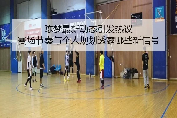 陈梦最新动态引发热议 赛场节奏与个人规划透露哪些新信号（douyutiyu）